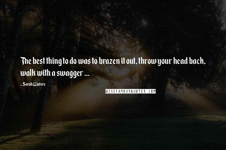 Sarah Waters Quotes: The best thing to do was to brazen it out, throw your head back, walk with a swagger ...