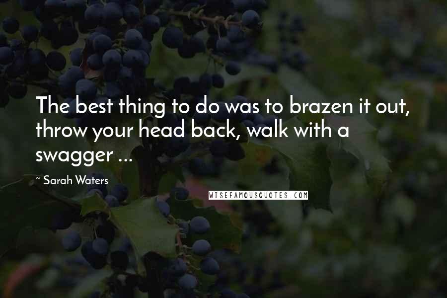 Sarah Waters Quotes: The best thing to do was to brazen it out, throw your head back, walk with a swagger ...