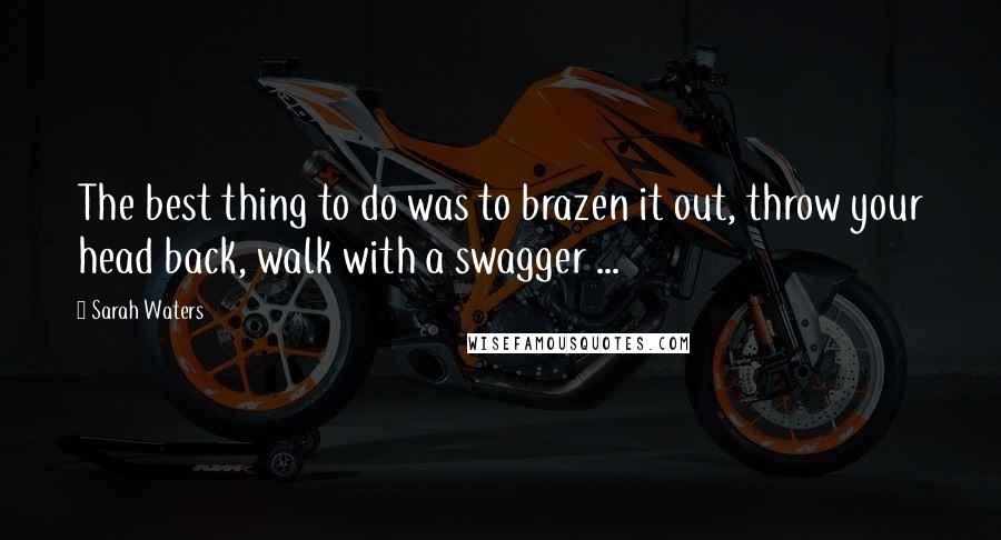 Sarah Waters Quotes: The best thing to do was to brazen it out, throw your head back, walk with a swagger ...