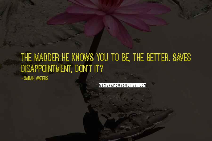 Sarah Waters Quotes: The madder he knows you to be, the better. Saves disappointment, don't it?
