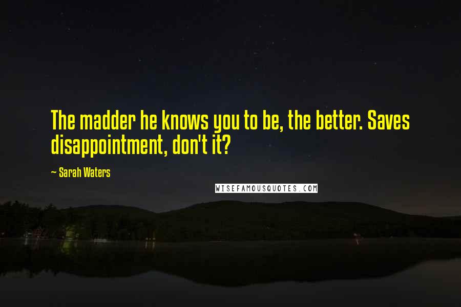 Sarah Waters Quotes: The madder he knows you to be, the better. Saves disappointment, don't it?