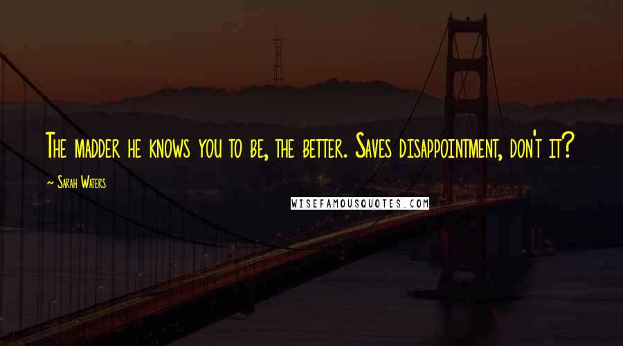 Sarah Waters Quotes: The madder he knows you to be, the better. Saves disappointment, don't it?