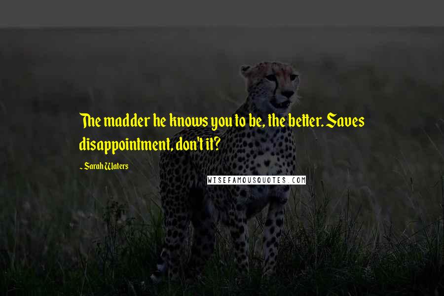 Sarah Waters Quotes: The madder he knows you to be, the better. Saves disappointment, don't it?