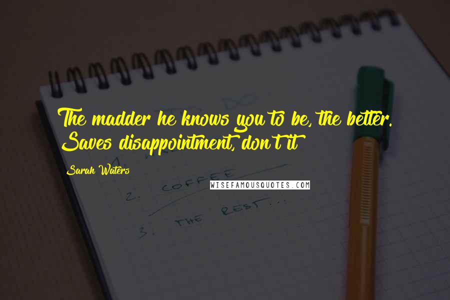 Sarah Waters Quotes: The madder he knows you to be, the better. Saves disappointment, don't it?