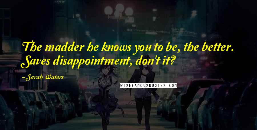 Sarah Waters Quotes: The madder he knows you to be, the better. Saves disappointment, don't it?