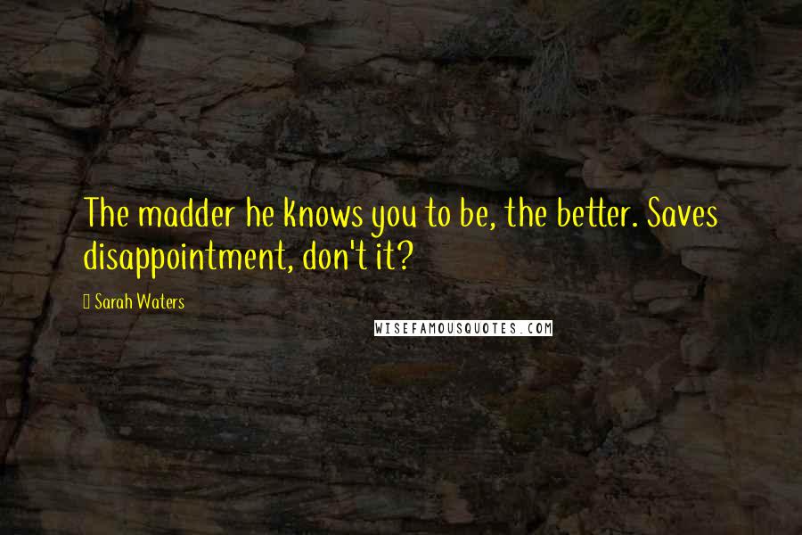 Sarah Waters Quotes: The madder he knows you to be, the better. Saves disappointment, don't it?