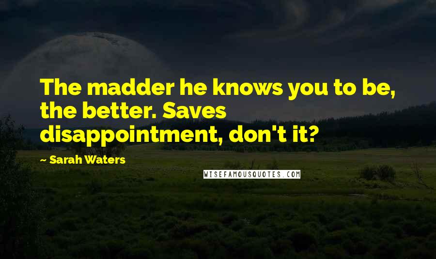 Sarah Waters Quotes: The madder he knows you to be, the better. Saves disappointment, don't it?