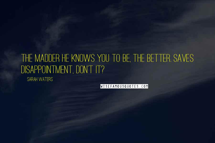 Sarah Waters Quotes: The madder he knows you to be, the better. Saves disappointment, don't it?