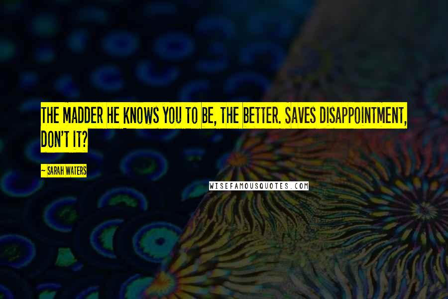 Sarah Waters Quotes: The madder he knows you to be, the better. Saves disappointment, don't it?