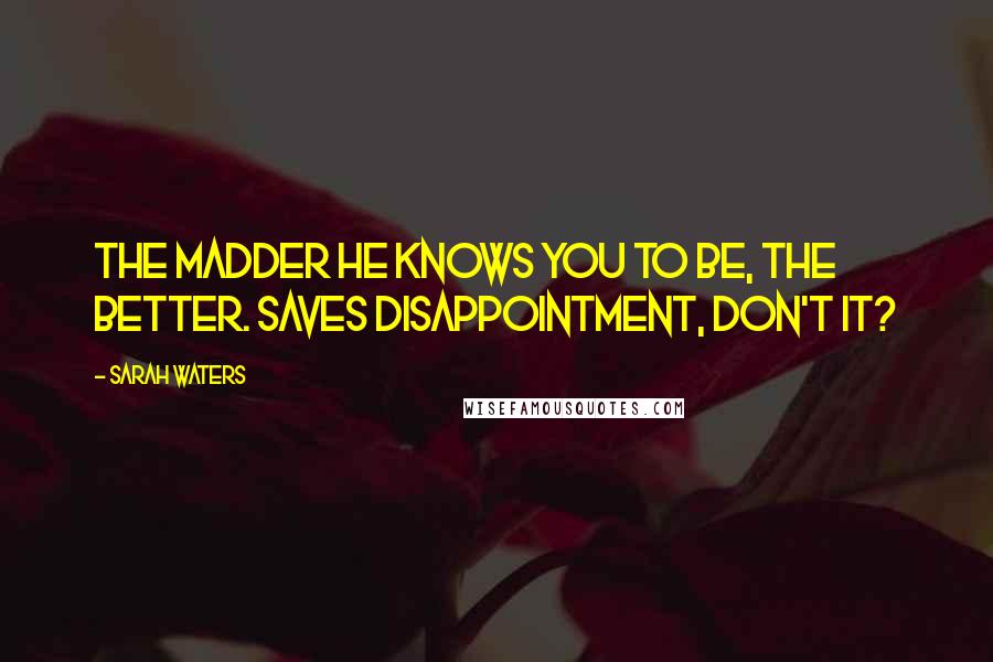 Sarah Waters Quotes: The madder he knows you to be, the better. Saves disappointment, don't it?