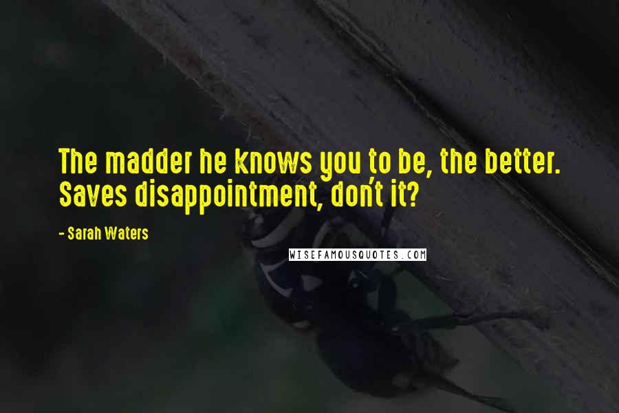 Sarah Waters Quotes: The madder he knows you to be, the better. Saves disappointment, don't it?