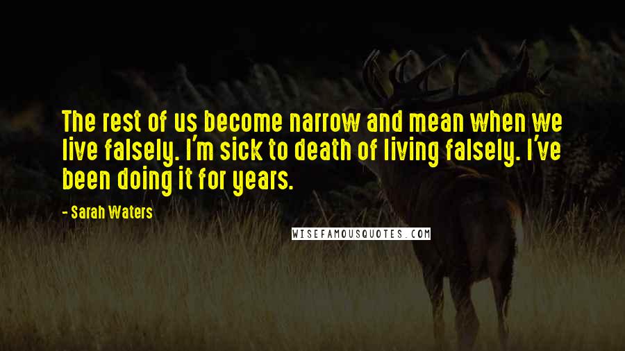 Sarah Waters Quotes: The rest of us become narrow and mean when we live falsely. I'm sick to death of living falsely. I've been doing it for years.