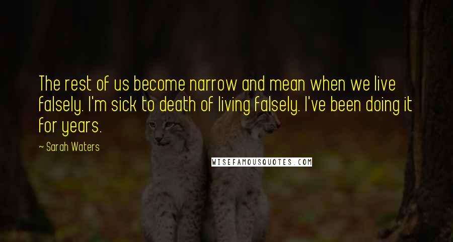 Sarah Waters Quotes: The rest of us become narrow and mean when we live falsely. I'm sick to death of living falsely. I've been doing it for years.