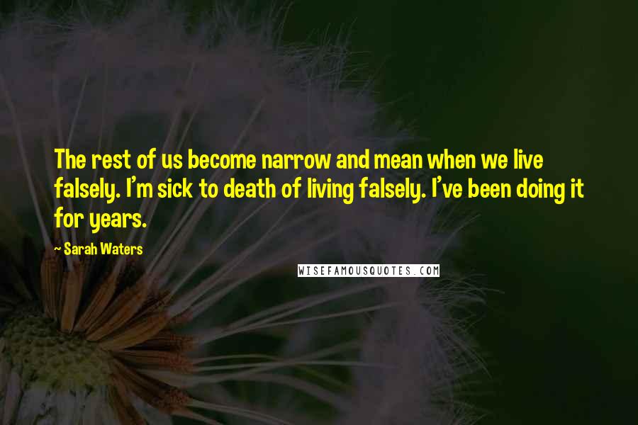 Sarah Waters Quotes: The rest of us become narrow and mean when we live falsely. I'm sick to death of living falsely. I've been doing it for years.