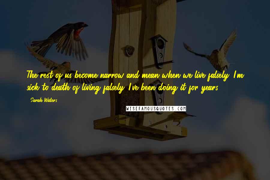 Sarah Waters Quotes: The rest of us become narrow and mean when we live falsely. I'm sick to death of living falsely. I've been doing it for years.