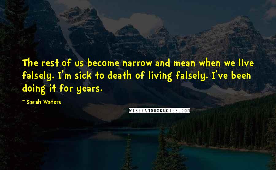 Sarah Waters Quotes: The rest of us become narrow and mean when we live falsely. I'm sick to death of living falsely. I've been doing it for years.