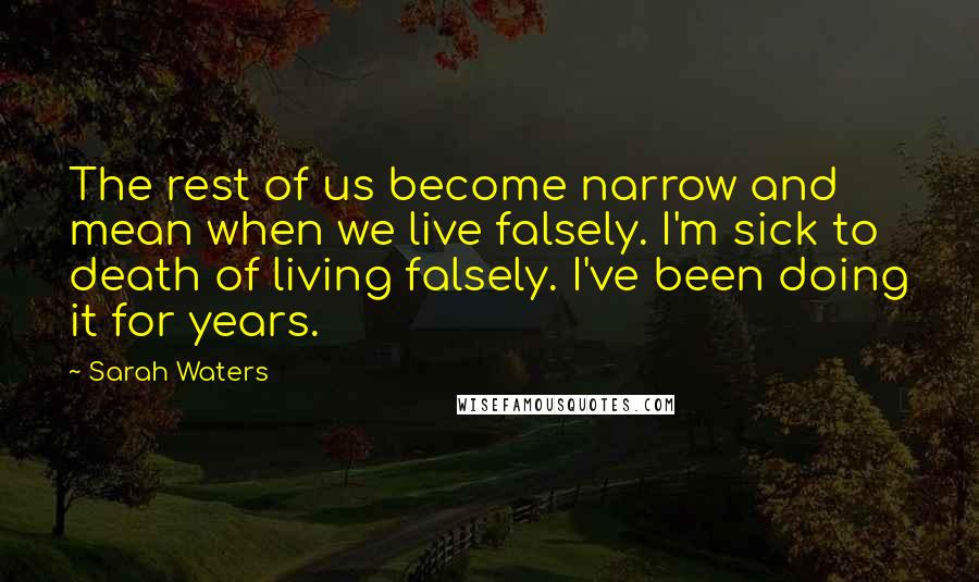 Sarah Waters Quotes: The rest of us become narrow and mean when we live falsely. I'm sick to death of living falsely. I've been doing it for years.