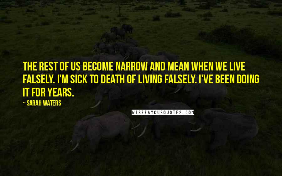 Sarah Waters Quotes: The rest of us become narrow and mean when we live falsely. I'm sick to death of living falsely. I've been doing it for years.