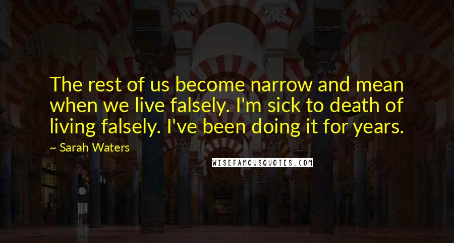 Sarah Waters Quotes: The rest of us become narrow and mean when we live falsely. I'm sick to death of living falsely. I've been doing it for years.