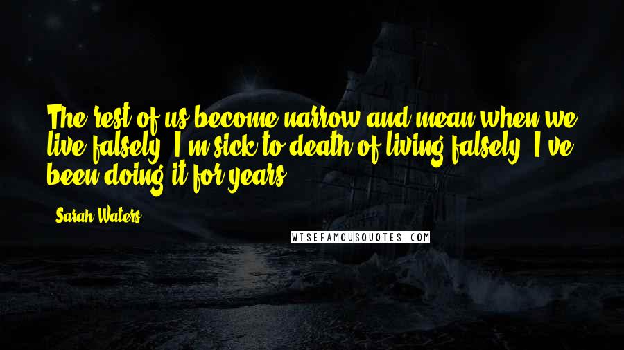 Sarah Waters Quotes: The rest of us become narrow and mean when we live falsely. I'm sick to death of living falsely. I've been doing it for years.