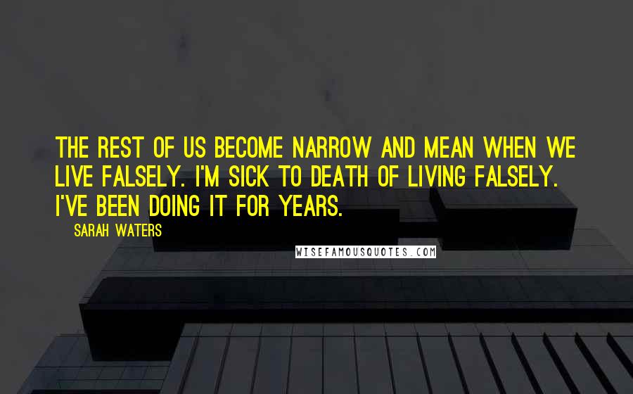 Sarah Waters Quotes: The rest of us become narrow and mean when we live falsely. I'm sick to death of living falsely. I've been doing it for years.