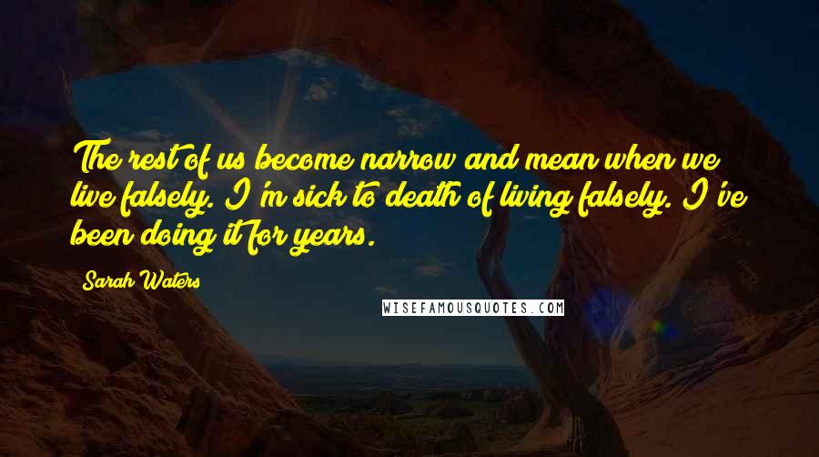 Sarah Waters Quotes: The rest of us become narrow and mean when we live falsely. I'm sick to death of living falsely. I've been doing it for years.