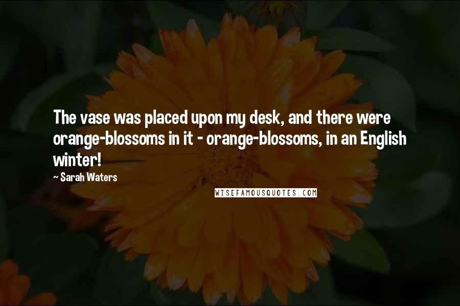 Sarah Waters Quotes: The vase was placed upon my desk, and there were orange-blossoms in it - orange-blossoms, in an English winter!