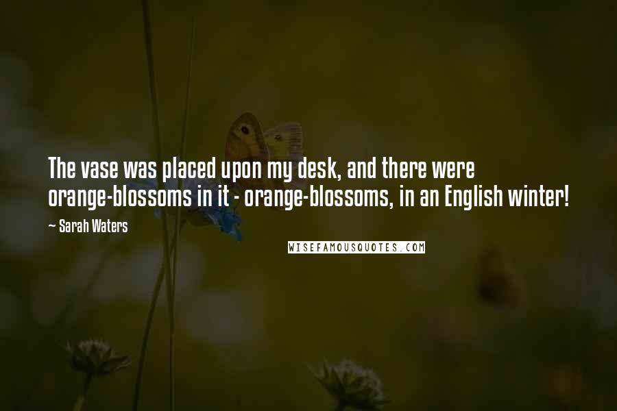 Sarah Waters Quotes: The vase was placed upon my desk, and there were orange-blossoms in it - orange-blossoms, in an English winter!