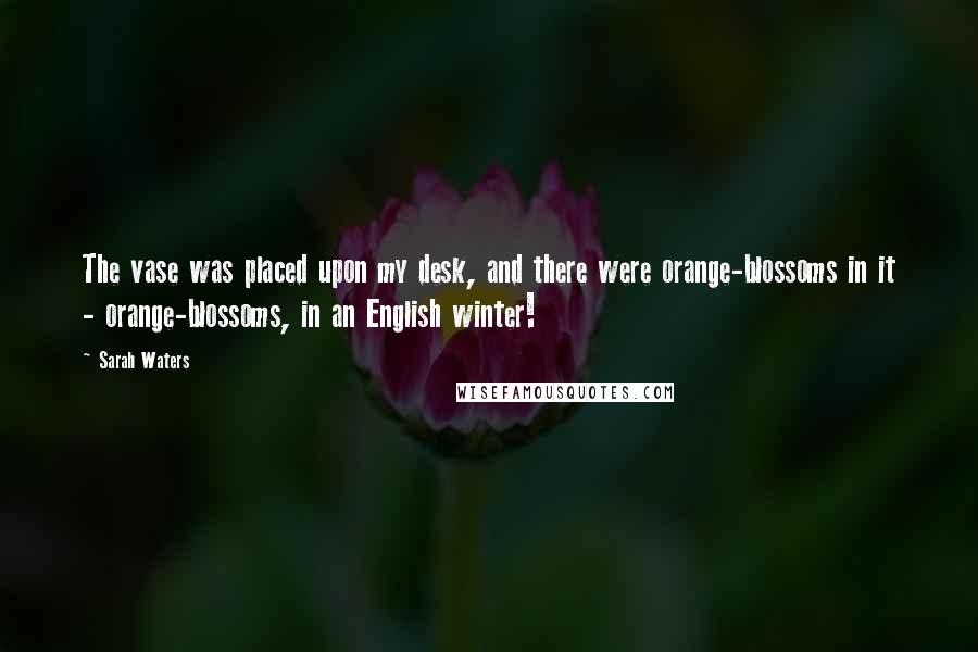 Sarah Waters Quotes: The vase was placed upon my desk, and there were orange-blossoms in it - orange-blossoms, in an English winter!