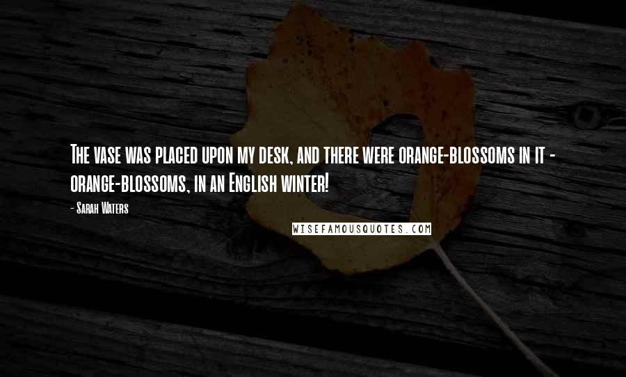 Sarah Waters Quotes: The vase was placed upon my desk, and there were orange-blossoms in it - orange-blossoms, in an English winter!