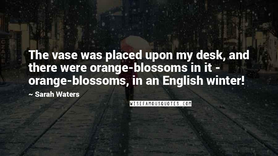 Sarah Waters Quotes: The vase was placed upon my desk, and there were orange-blossoms in it - orange-blossoms, in an English winter!