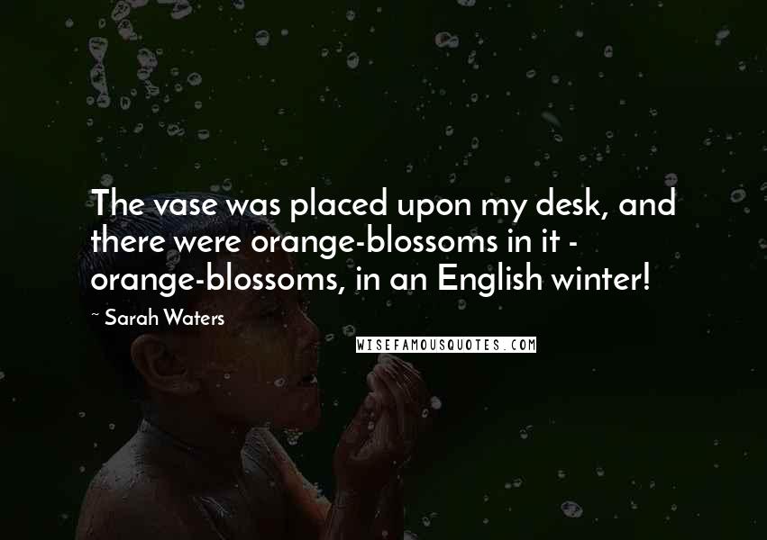 Sarah Waters Quotes: The vase was placed upon my desk, and there were orange-blossoms in it - orange-blossoms, in an English winter!