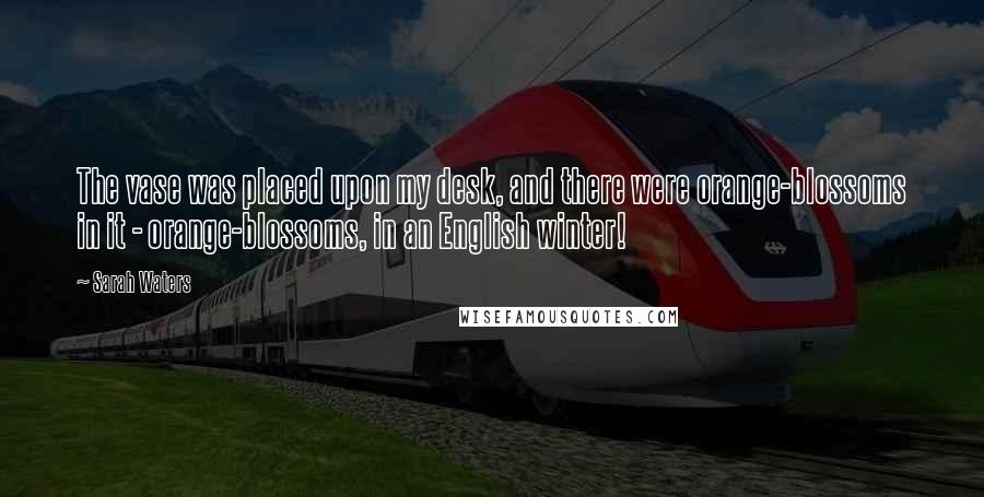 Sarah Waters Quotes: The vase was placed upon my desk, and there were orange-blossoms in it - orange-blossoms, in an English winter!