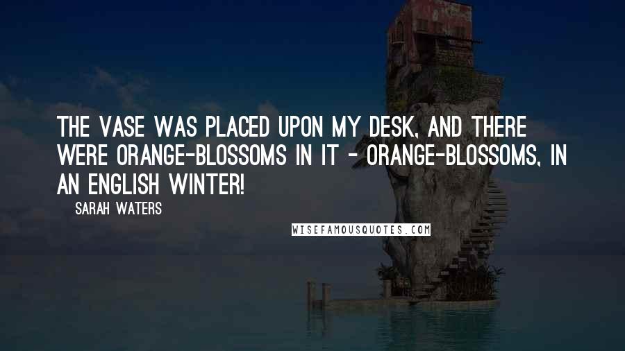 Sarah Waters Quotes: The vase was placed upon my desk, and there were orange-blossoms in it - orange-blossoms, in an English winter!