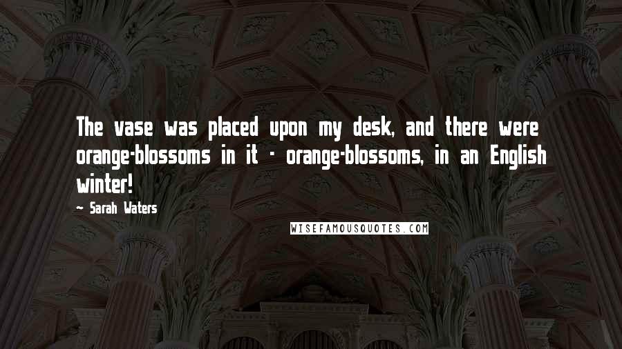 Sarah Waters Quotes: The vase was placed upon my desk, and there were orange-blossoms in it - orange-blossoms, in an English winter!