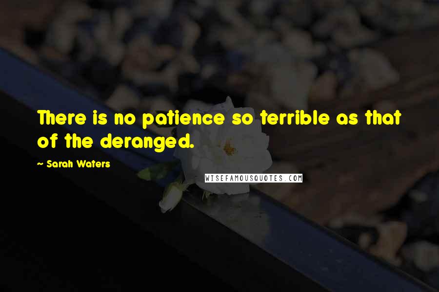 Sarah Waters Quotes: There is no patience so terrible as that of the deranged.
