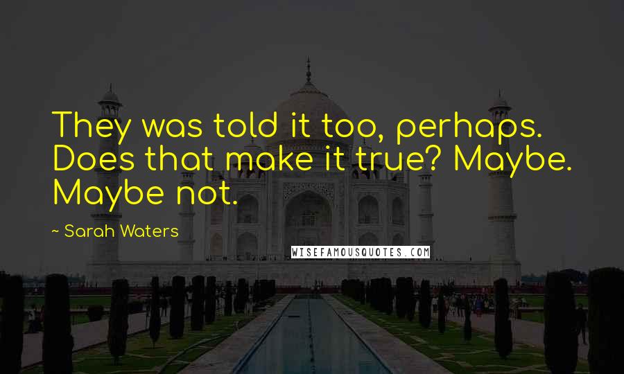 Sarah Waters Quotes: They was told it too, perhaps. Does that make it true? Maybe. Maybe not.