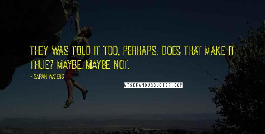 Sarah Waters Quotes: They was told it too, perhaps. Does that make it true? Maybe. Maybe not.