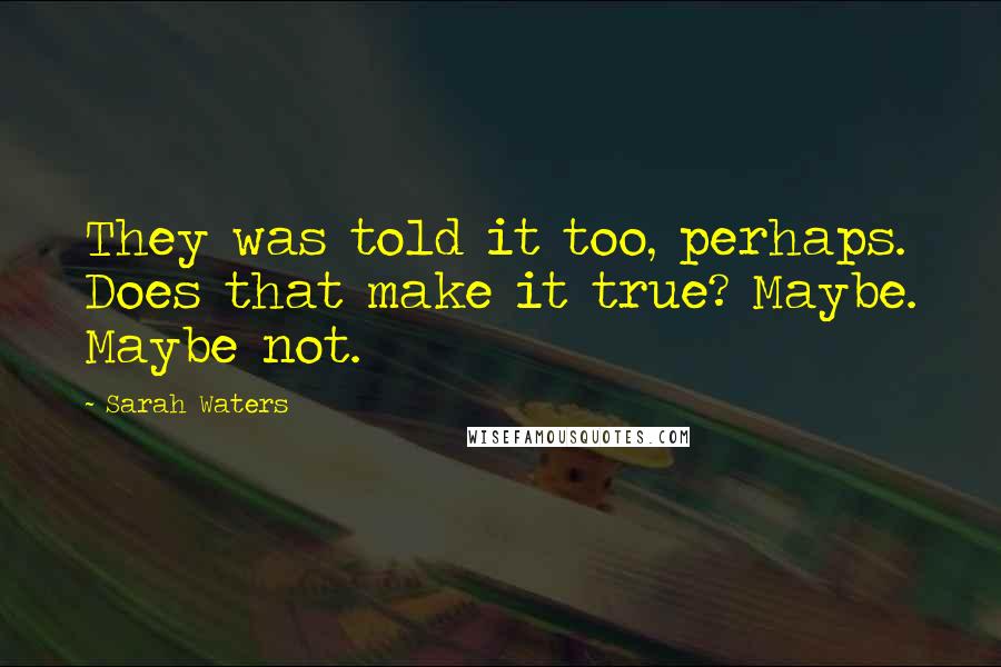 Sarah Waters Quotes: They was told it too, perhaps. Does that make it true? Maybe. Maybe not.