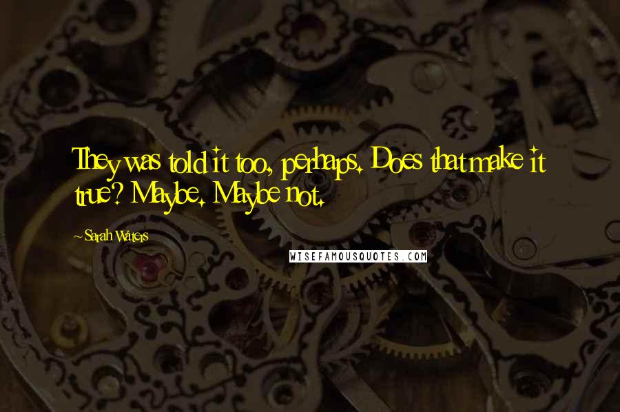 Sarah Waters Quotes: They was told it too, perhaps. Does that make it true? Maybe. Maybe not.