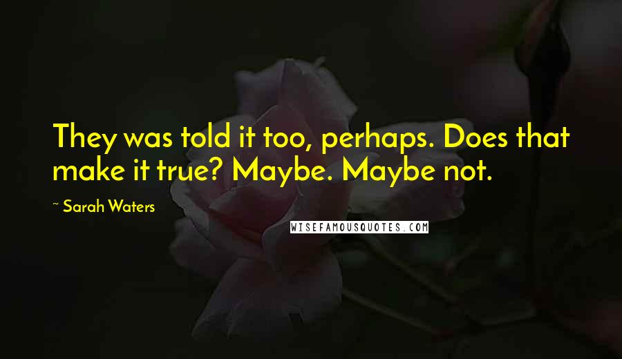 Sarah Waters Quotes: They was told it too, perhaps. Does that make it true? Maybe. Maybe not.