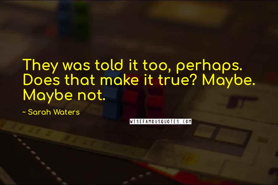 Sarah Waters Quotes: They was told it too, perhaps. Does that make it true? Maybe. Maybe not.