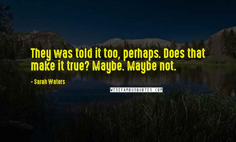 Sarah Waters Quotes: They was told it too, perhaps. Does that make it true? Maybe. Maybe not.