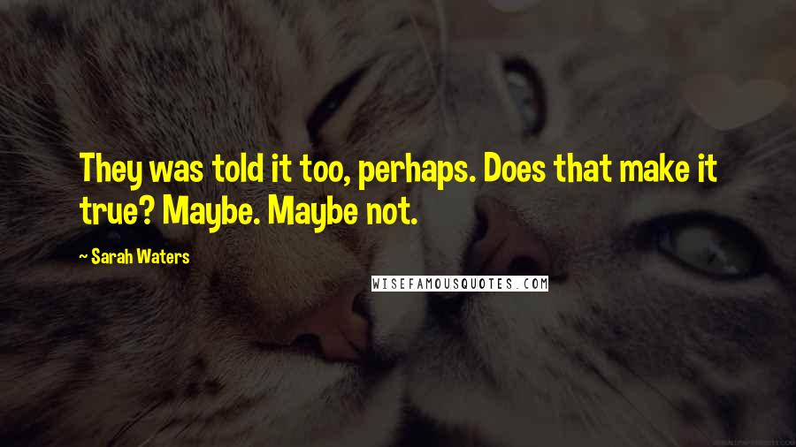 Sarah Waters Quotes: They was told it too, perhaps. Does that make it true? Maybe. Maybe not.