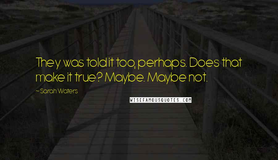Sarah Waters Quotes: They was told it too, perhaps. Does that make it true? Maybe. Maybe not.