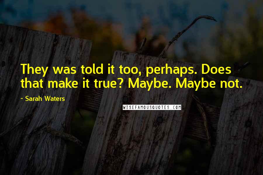 Sarah Waters Quotes: They was told it too, perhaps. Does that make it true? Maybe. Maybe not.