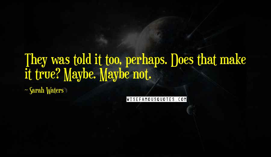 Sarah Waters Quotes: They was told it too, perhaps. Does that make it true? Maybe. Maybe not.