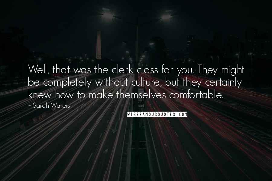 Sarah Waters Quotes: Well, that was the clerk class for you. They might be completely without culture, but they certainly knew how to make themselves comfortable.