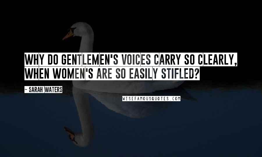 Sarah Waters Quotes: Why do gentlemen's voices carry so clearly, when women's are so easily stifled?