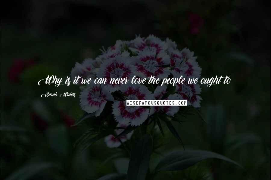 Sarah Waters Quotes: Why is it we can never love the people we ought to?